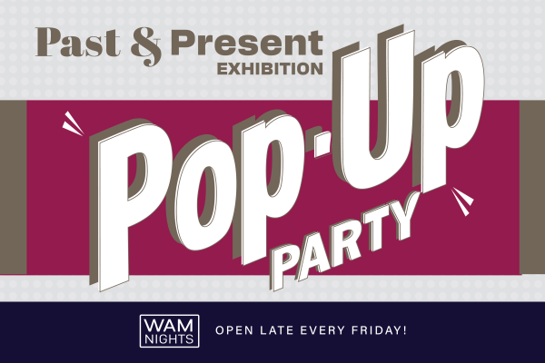 alt= Past & Present Exhibition: Pop Up Party, WAM Nights: Open Late Every Friday!
