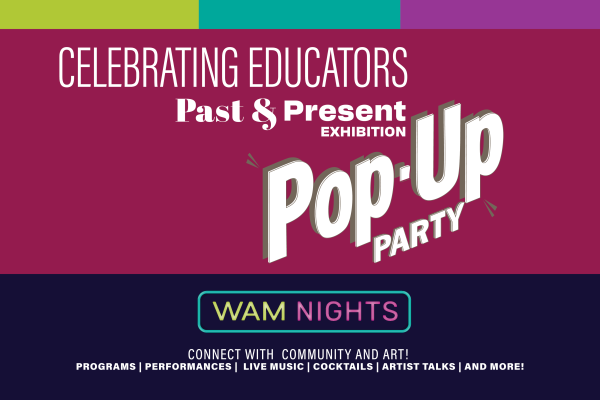 alt= Celebrating Educators, Past & Present Exhibition, Pop-Up Party, WAM Nights Open Late Fridays